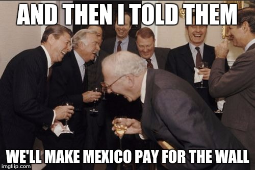 Laughing Men In Suits | AND THEN I TOLD THEM; WE'LL MAKE MEXICO PAY FOR THE WALL | image tagged in memes,laughing men in suits | made w/ Imgflip meme maker