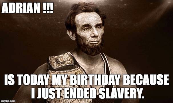 ADRIAN !!! IS TODAY MY BIRTHDAY BECAUSE I JUST ENDED SLAVERY. | image tagged in abe lincoln | made w/ Imgflip meme maker