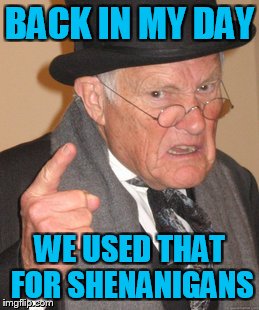 Back In My Day Meme | BACK IN MY DAY WE USED THAT FOR SHENANIGANS | image tagged in memes,back in my day | made w/ Imgflip meme maker