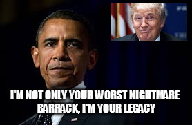 I'M NOT ONLY YOUR WORST NIGHTMARE BARRACK, I'M YOUR LEGACY | image tagged in obama,potus,trump,memes,obama legacy,trump wins | made w/ Imgflip meme maker