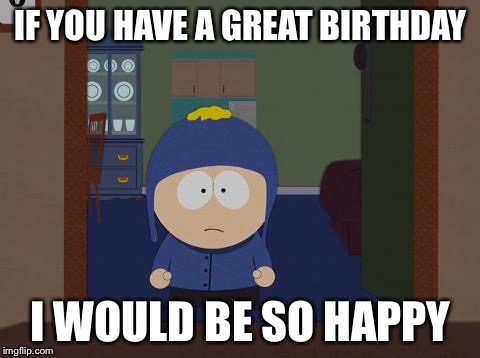 South Park Craig |  IF YOU HAVE A GREAT BIRTHDAY; I WOULD BE SO HAPPY | image tagged in memes,south park craig | made w/ Imgflip meme maker