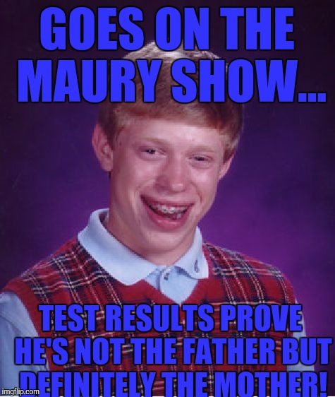 Bad Luck Brian Meme | GOES ON THE MAURY SHOW... TEST RESULTS PROVE HE'S NOT THE FATHER BUT DEFINITELY THE MOTHER! | image tagged in memes,bad luck brian | made w/ Imgflip meme maker