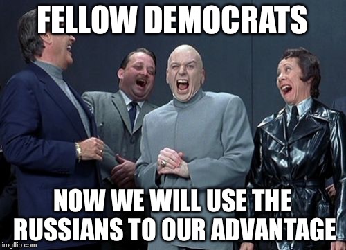 Laughing Villains Meme | FELLOW DEMOCRATS; NOW WE WILL USE THE RUSSIANS TO OUR ADVANTAGE | image tagged in memes,laughing villains | made w/ Imgflip meme maker