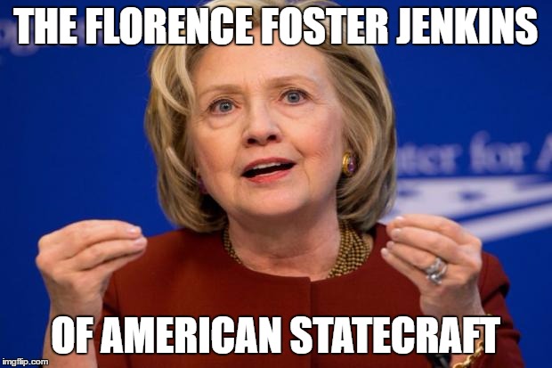 Hillary Clinton | THE FLORENCE FOSTER JENKINS; OF AMERICAN STATECRAFT | image tagged in hillary clinton | made w/ Imgflip meme maker