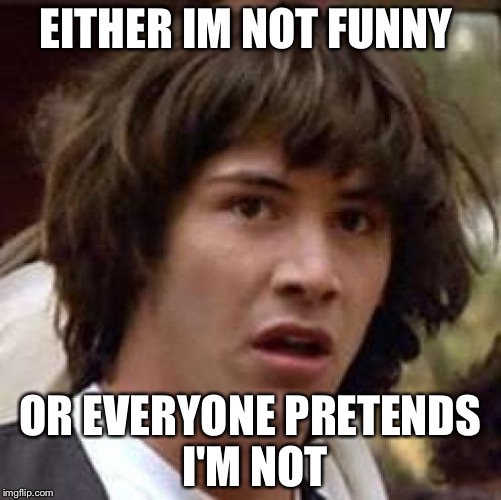 Conspiracy Keanu | EITHER IM NOT FUNNY; OR EVERYONE PRETENDS I'M NOT | image tagged in memes,conspiracy keanu | made w/ Imgflip meme maker
