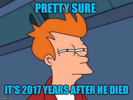 Futurama Fry Meme | PRETTY SURE IT'S 2017 YEARS AFTER HE DIED | image tagged in memes,futurama fry | made w/ Imgflip meme maker