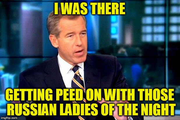 Your news is fake and you should feel fake! | I WAS THERE; GETTING PEED ON WITH THOSE RUSSIAN LADIES OF THE NIGHT | image tagged in memes,brian williams was there 2,biased media,media lies,fake news,mainstream media | made w/ Imgflip meme maker