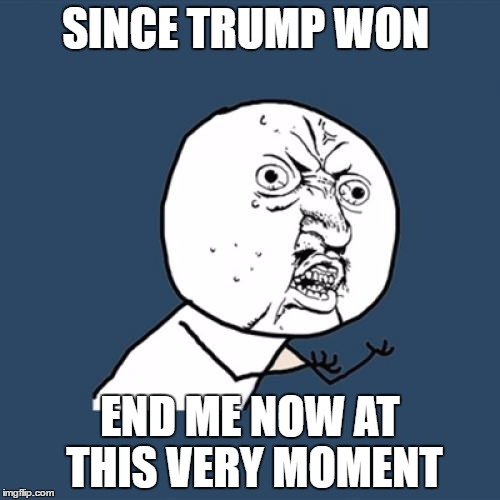 LeafyTheDeadMemeHere | SINCE TRUMP WON; END ME NOW AT THIS VERY MOMENT | image tagged in memes,y u no,leafy,dead meme | made w/ Imgflip meme maker