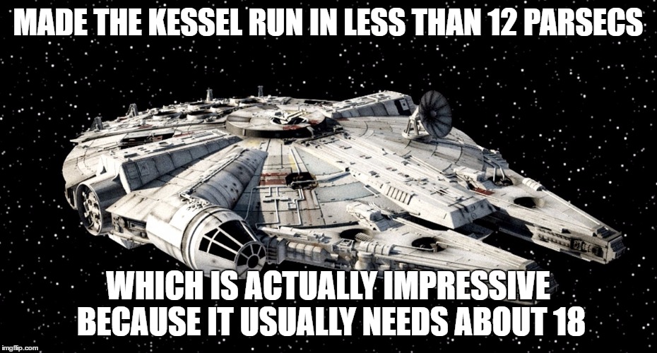 Star Wars Millenium Falcon | MADE THE KESSEL RUN IN LESS THAN 12 PARSECS; WHICH IS ACTUALLY IMPRESSIVE BECAUSE IT USUALLY NEEDS ABOUT 18 | image tagged in star wars millenium falcon | made w/ Imgflip meme maker