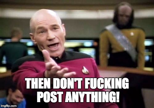Picard Wtf Meme | THEN DON'T F**KING POST ANYTHING! | image tagged in memes,picard wtf | made w/ Imgflip meme maker