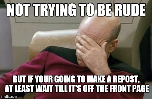 Captain Picard Facepalm Meme | NOT TRYING TO BE RUDE BUT IF YOUR GOING TO MAKE A REPOST, AT LEAST WAIT TILL IT'S OFF THE FRONT PAGE | image tagged in memes,captain picard facepalm | made w/ Imgflip meme maker