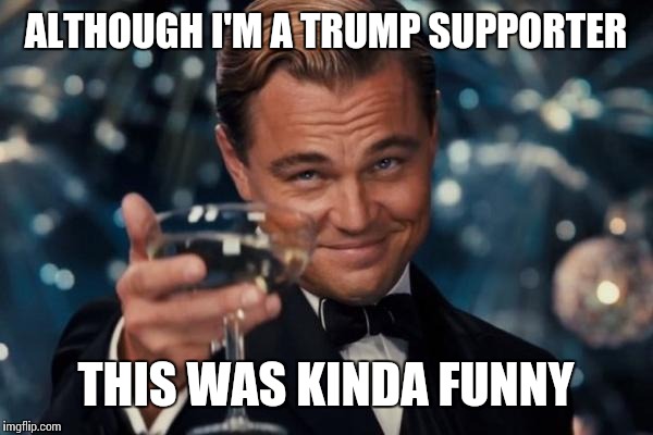 Leonardo Dicaprio Cheers Meme | ALTHOUGH I'M A TRUMP SUPPORTER THIS WAS KINDA FUNNY | image tagged in memes,leonardo dicaprio cheers | made w/ Imgflip meme maker