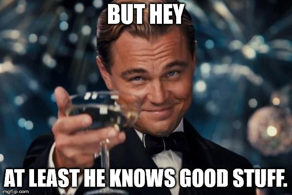 Leonardo Dicaprio Cheers Meme | BUT HEY AT LEAST HE KNOWS GOOD STUFF. | image tagged in memes,leonardo dicaprio cheers | made w/ Imgflip meme maker