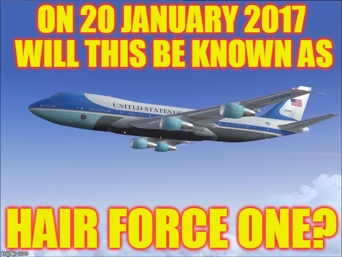 Up, up, and away... | ON 20 JANUARY 2017 WILL THIS BE KNOWN AS; HAIR FORCE ONE? | image tagged in air force one,trump,hair | made w/ Imgflip meme maker