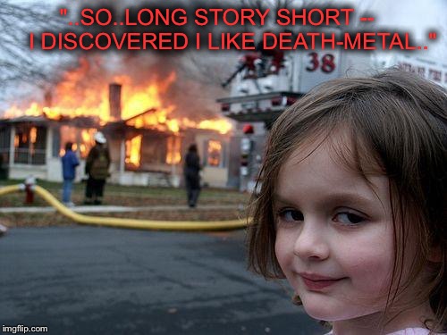 Disaster Girl Meme | "..SO..LONG STORY SHORT --     I DISCOVERED I LIKE DEATH-METAL.." | image tagged in memes,disaster girl | made w/ Imgflip meme maker