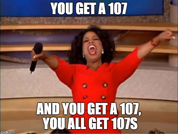 Oprah You Get A Meme | YOU GET A 107; AND YOU GET A 107, YOU ALL GET 107S | image tagged in memes,oprah you get a | made w/ Imgflip meme maker