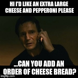 Liam Neeson Taken | HI I'D LIKE AN EXTRA LARGE CHEESE AND PEPPERONI PLEASE; ...CAN YOU ADD AN ORDER OF CHEESE BREAD? | image tagged in memes,liam neeson taken | made w/ Imgflip meme maker