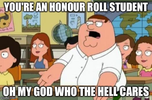 Peter Griffin Who the Hell Cares | YOU'RE AN HONOUR ROLL STUDENT; OH MY GOD WHO THE HELL CARES | image tagged in peter griffin stupid,peter griffin,family guy,memes,funny,who the hell cares | made w/ Imgflip meme maker