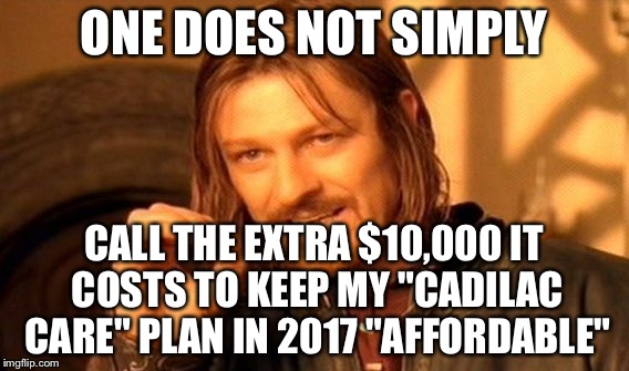 One Does Not Simply Meme | ONE DOES NOT SIMPLY CALL THE EXTRA $10,000 IT COSTS TO KEEP MY "CADILAC CARE" PLAN IN 2017 "AFFORDABLE" | image tagged in memes,one does not simply | made w/ Imgflip meme maker