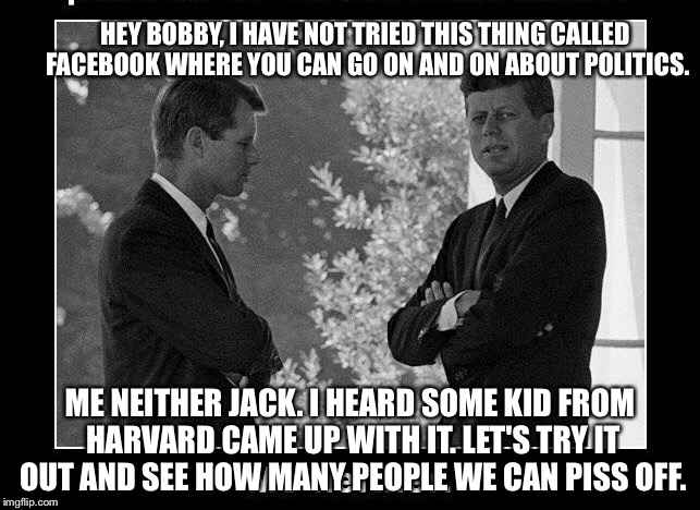 HEY BOBBY, I HAVE NOT TRIED THIS THING CALLED FACEBOOK WHERE YOU CAN GO ON AND ON ABOUT POLITICS. ME NEITHER JACK. I HEARD SOME KID FROM HARVARD CAME UP WITH IT. LET'S TRY IT OUT AND SEE HOW MANY PEOPLE WE CAN PISS OFF. | image tagged in politics | made w/ Imgflip meme maker