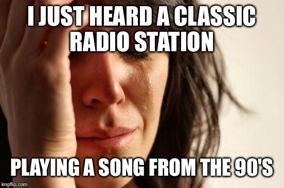 First World Problems | I JUST HEARD A CLASSIC RADIO STATION; PLAYING A SONG FROM THE 90'S | image tagged in memes,first world problems | made w/ Imgflip meme maker