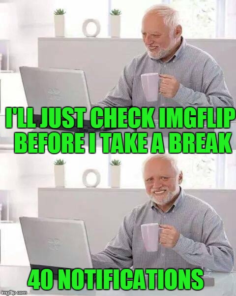 I'LL JUST CHECK IMGFLIP BEFORE I TAKE A BREAK 40 NOTIFICATIONS | made w/ Imgflip meme maker