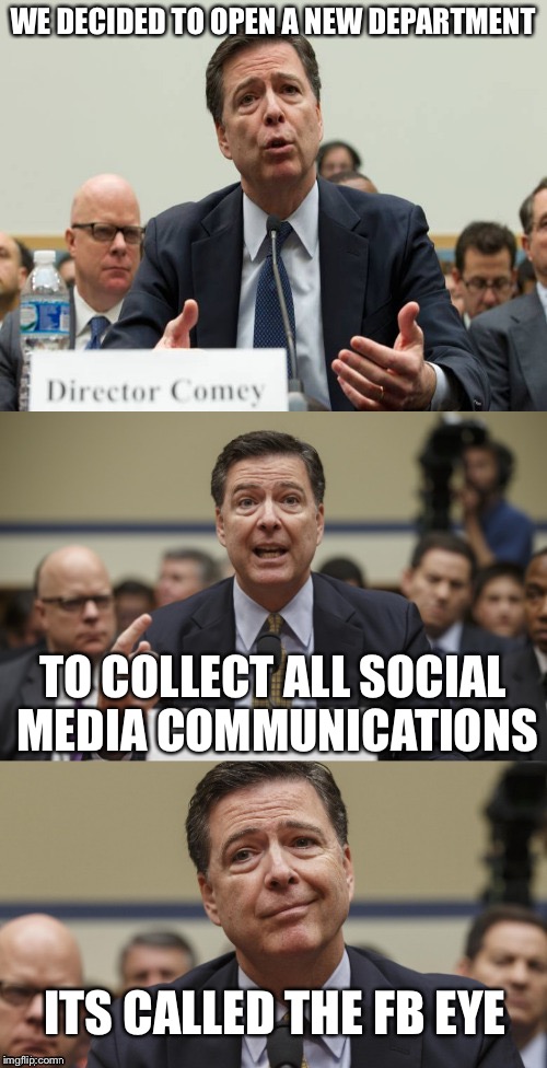 James Comey Bad Pun | WE DECIDED TO OPEN A NEW DEPARTMENT; TO COLLECT ALL SOCIAL MEDIA COMMUNICATIONS; ITS CALLED THE FB EYE | image tagged in james comey bad pun,memes | made w/ Imgflip meme maker