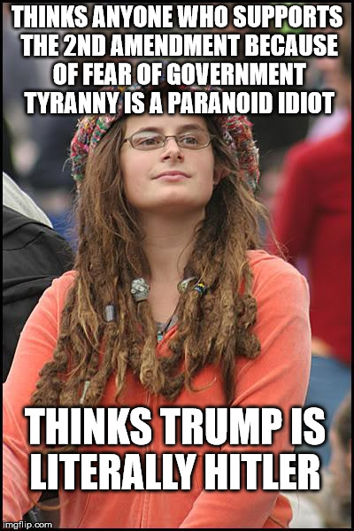 College Liberal | THINKS ANYONE WHO SUPPORTS THE 2ND AMENDMENT BECAUSE OF FEAR OF GOVERNMENT TYRANNY IS A PARANOID IDIOT; THINKS TRUMP IS LITERALLY HITLER | image tagged in memes,college liberal,2nd amendment,donald trump | made w/ Imgflip meme maker