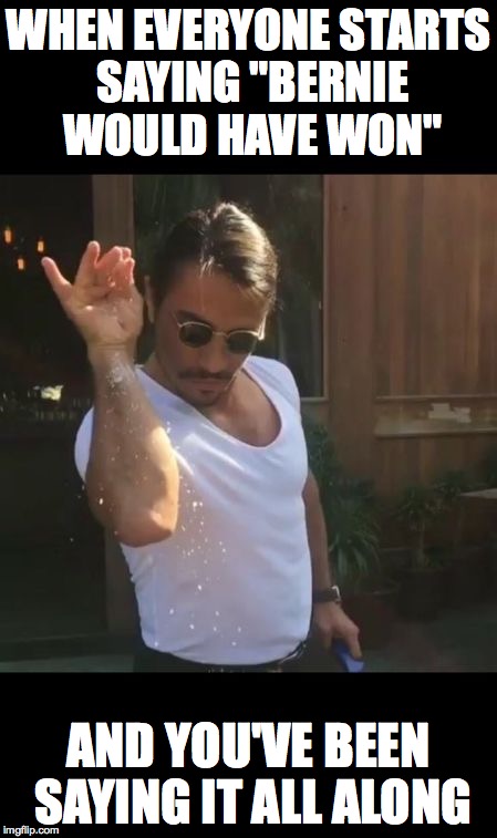 salt bae | WHEN EVERYONE STARTS SAYING "BERNIE WOULD HAVE WON"; AND YOU'VE BEEN SAYING IT ALL ALONG | image tagged in salt bae | made w/ Imgflip meme maker