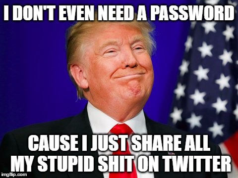 Trump's Password | I DON'T EVEN NEED A PASSWORD; CAUSE I JUST SHARE ALL MY STUPID SHIT ON TWITTER | image tagged in donald trump,trump,password,e-mails,scandal,internet | made w/ Imgflip meme maker