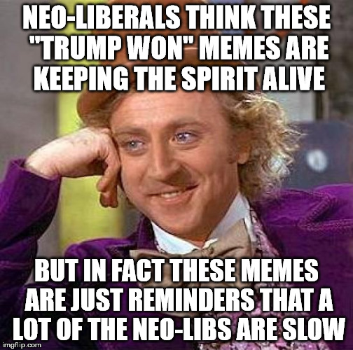 Creepy Condescending Wonka Meme | NEO-LIBERALS THINK THESE "TRUMP WON" MEMES ARE KEEPING THE SPIRIT ALIVE BUT IN FACT THESE MEMES ARE JUST REMINDERS THAT A LOT OF THE NEO-LIB | image tagged in memes,creepy condescending wonka | made w/ Imgflip meme maker