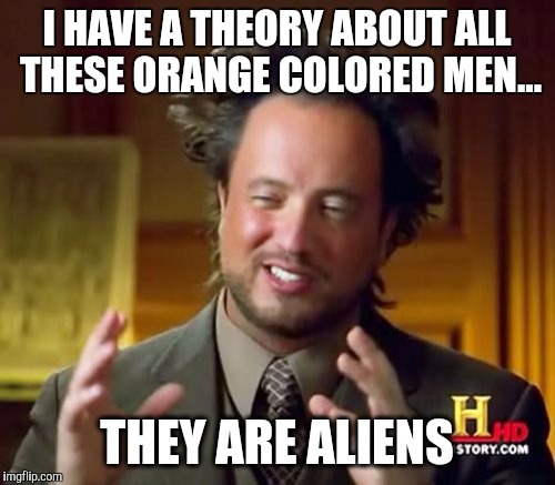 Ancient Aliens | I HAVE A THEORY ABOUT ALL THESE ORANGE COLORED MEN... THEY ARE ALIENS | image tagged in memes,ancient aliens | made w/ Imgflip meme maker