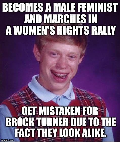 Bad Luck Brian Meme | BECOMES A MALE FEMINIST AND MARCHES IN A WOMEN'S RIGHTS RALLY; GET MISTAKEN FOR BROCK TURNER DUE TO THE FACT THEY LOOK ALIKE. | image tagged in memes,bad luck brian | made w/ Imgflip meme maker