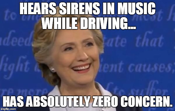 Like a bawws. :O | HEARS SIRENS IN MUSIC WHILE DRIVING... HAS ABSOLUTELY ZERO CONCERN. | image tagged in hillary smile | made w/ Imgflip meme maker