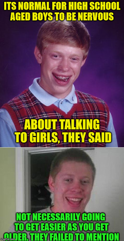 But I hope you have better luck with it then I did | ITS NORMAL FOR HIGH SCHOOL AGED BOYS TO BE NERVOUS; ABOUT TALKING TO GIRLS, THEY SAID; NOT NECESSARILY GOING TO GET EASIER AS YOU GET OLDER, THEY FAILED TO MENTION | image tagged in bad luck brian | made w/ Imgflip meme maker