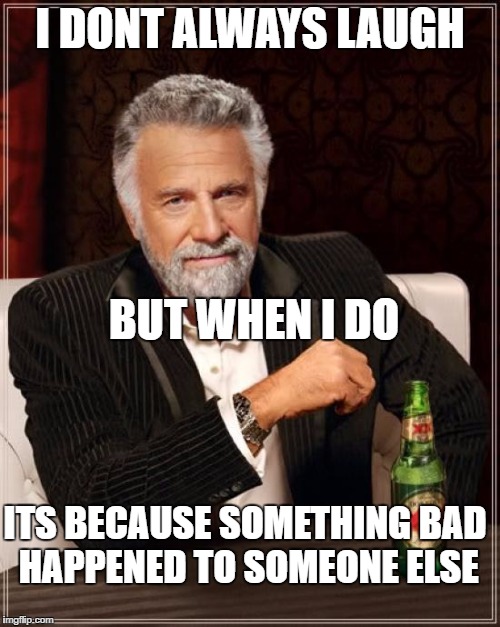 The Most Interesting Man In The World Meme | I DONT ALWAYS LAUGH; BUT WHEN I DO; ITS BECAUSE SOMETHING BAD HAPPENED TO SOMEONE ELSE | image tagged in memes,the most interesting man in the world | made w/ Imgflip meme maker