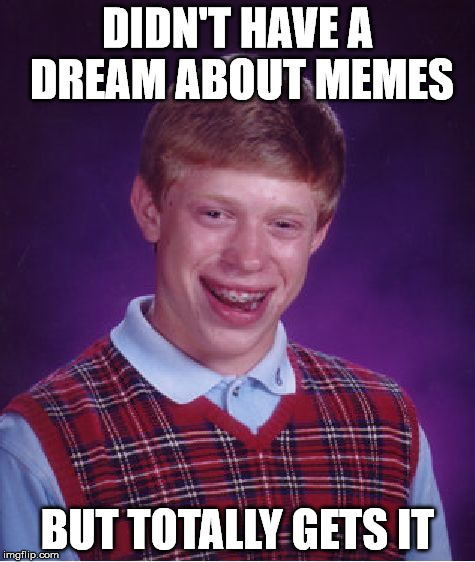 Bad Luck Brian Meme | DIDN'T HAVE A DREAM ABOUT MEMES BUT TOTALLY GETS IT | image tagged in memes,bad luck brian | made w/ Imgflip meme maker