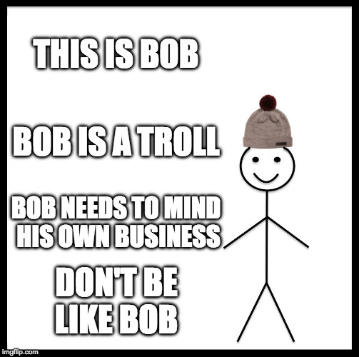 Be Like Bill | THIS IS BOB; BOB IS A TROLL; BOB NEEDS TO MIND HIS OWN BUSINESS; DON'T BE LIKE BOB | image tagged in memes,be like bill | made w/ Imgflip meme maker