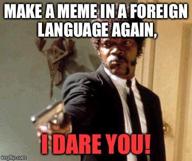 I hate when people do that | MAKE A MEME IN A FOREIGN LANGUAGE AGAIN, I DARE YOU! | image tagged in memes,say that again i dare you | made w/ Imgflip meme maker