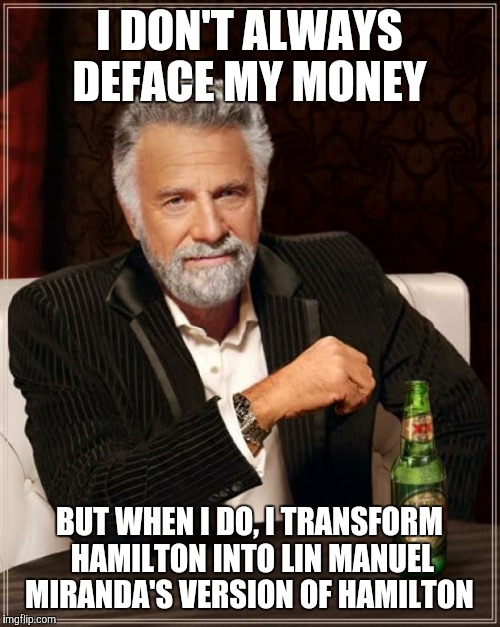 The Most Interesting Man In The World | I DON'T ALWAYS DEFACE MY MONEY; BUT WHEN I DO, I TRANSFORM HAMILTON INTO LIN MANUEL MIRANDA'S VERSION OF HAMILTON | image tagged in memes,the most interesting man in the world | made w/ Imgflip meme maker
