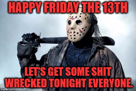 Friday the 13th | HAPPY FRIDAY THE 13TH; LET'S GET SOME SHIT WRECKED TONIGHT EVERYONE. | image tagged in memes,jason voorhees,friday the 13th,wreck,movies | made w/ Imgflip meme maker