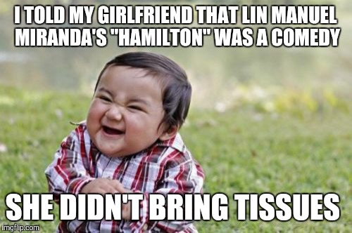 Evil Toddler | I TOLD MY GIRLFRIEND THAT LIN MANUEL MIRANDA'S "HAMILTON" WAS A COMEDY; SHE DIDN'T BRING TISSUES | image tagged in memes,evil toddler | made w/ Imgflip meme maker