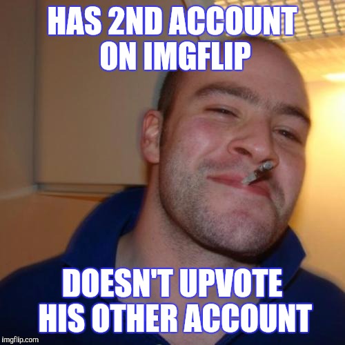 Good guy double accounts | HAS 2ND ACCOUNT ON IMGFLIP; DOESN'T UPVOTE HIS OTHER ACCOUNT | image tagged in memes,good guy greg | made w/ Imgflip meme maker