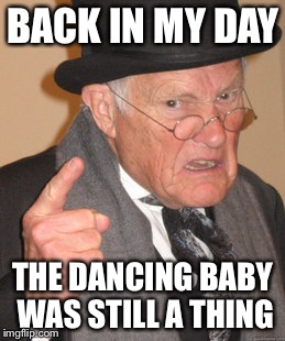 Back In My Day Meme | BACK IN MY DAY; THE DANCING BABY WAS STILL A THING | image tagged in memes,back in my day | made w/ Imgflip meme maker