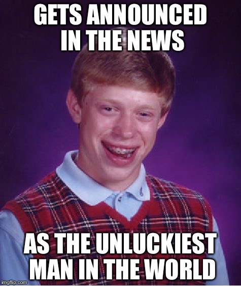 Bad Luck Brian | GETS ANNOUNCED IN THE NEWS; AS THE UNLUCKIEST MAN IN THE WORLD | image tagged in memes,bad luck brian | made w/ Imgflip meme maker