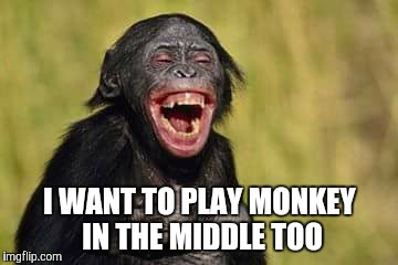 I WANT TO PLAY MONKEY IN THE MIDDLE TOO | made w/ Imgflip meme maker