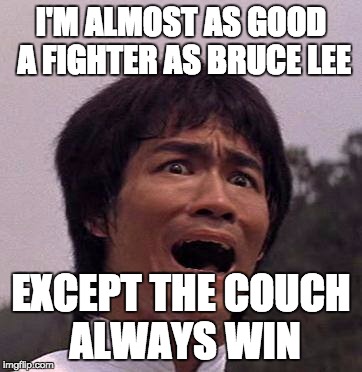 Bruce lee | I'M ALMOST AS GOOD A FIGHTER AS BRUCE LEE; EXCEPT THE COUCH ALWAYS WIN | image tagged in bruce lee | made w/ Imgflip meme maker