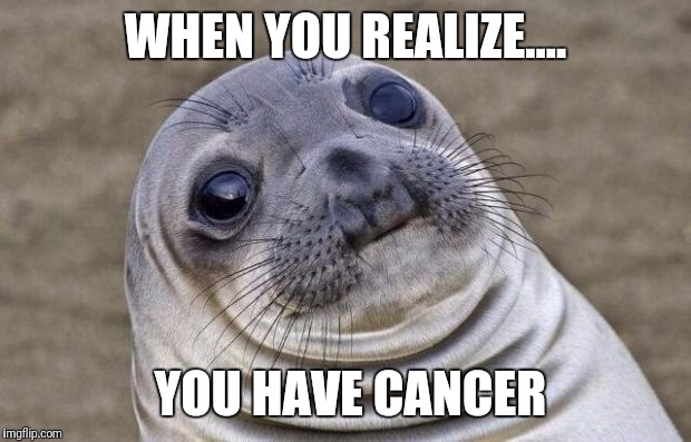 Awkward Moment Sealion Meme | WHEN YOU REALIZE.... YOU HAVE CANCER | image tagged in memes,awkward moment sealion | made w/ Imgflip meme maker
