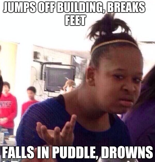 Skate 3 Logic | JUMPS OFF BUILDING,
BREAKS FEET; FALLS IN PUDDLE, DROWNS | image tagged in memes,black girl wat | made w/ Imgflip meme maker