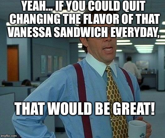 That Would Be Great Meme | YEAH... IF YOU COULD QUIT CHANGING THE FLAVOR OF THAT VANESSA SANDWICH EVERYDAY, THAT WOULD BE GREAT! | image tagged in memes,that would be great | made w/ Imgflip meme maker